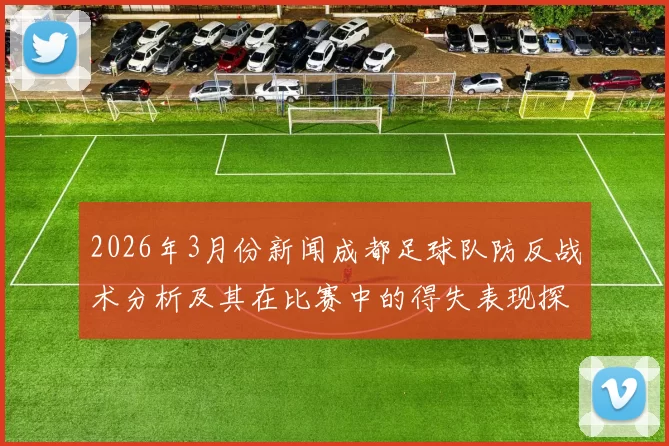 2026年3月份新闻成都足球队防反战术分析及其在比赛中的得失表现探讨