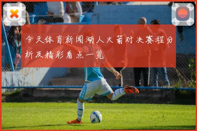 今天体育新闻湖人火箭对决赛程分析及精彩看点一览