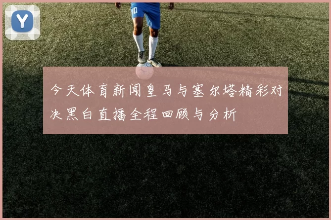 今天体育新闻皇马与塞尔塔精彩对决黑白直播全程回顾与分析