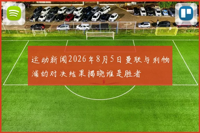 运动新闻2026年8月5日曼联与利物浦的对决结果揭晓谁是胜者