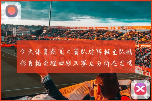 今天体育新闻火箭队对阵掘金队精彩直播全程回顾及赛后分析在台湾的观看指南