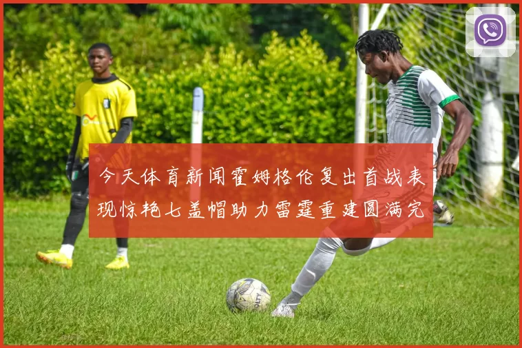 今天体育新闻霍姆格伦复出首战表现惊艳七盖帽助力雷霆重建圆满完成