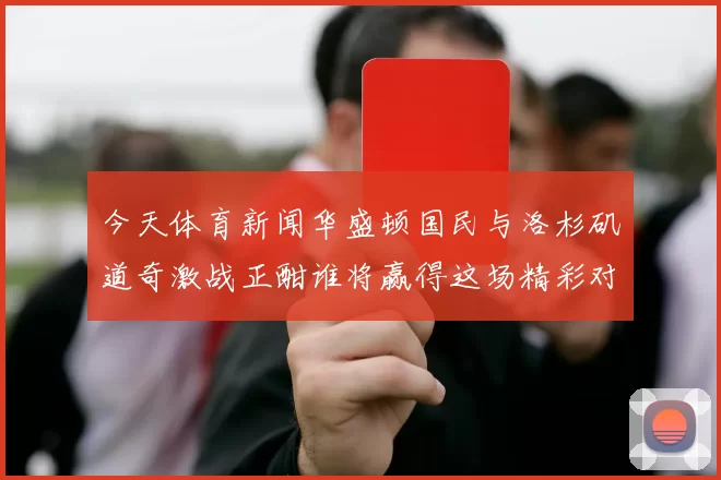 今天体育新闻华盛顿国民与洛杉矶道奇激战正酣谁将赢得这场精彩对决