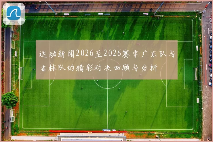 运动新闻2026至2026赛季广东队与吉林队的精彩对决回顾与分析